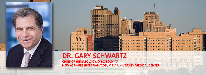 DR. GARY SCHWARTZ CHIEF OF HEMATOLOGY/ONCOLOGY AT NEWYORK-PRESBYTERIAN/COLUMBIA UNIVERSITY MEDICAL CENTER