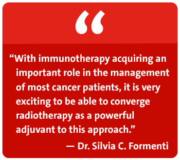 With immunotherapy acquiring an important role in the management of most cancer patients, it is very exciting to be able to converge radiotherapy as a powerful adjuvant to this approach. - Dr. Silvia C. Formenti