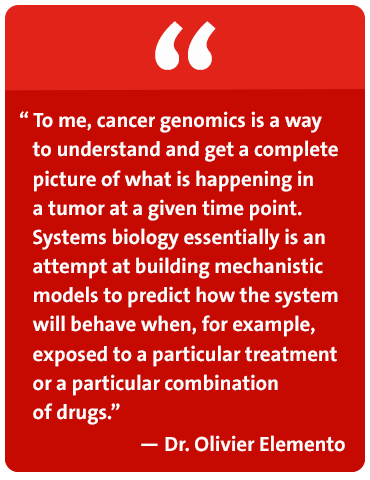 To me, cancer genomics is a way to understand and get a complete what is happening in a tumor at a given time point. Systems biology essentially is an attempt at building mechanistic models to predict how the system will behave when, for example, exposed to a particular treatment or a particular combination of drugs. - Dr. Olivier Elemento