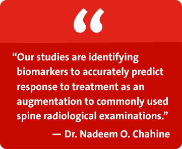 Our studies are identifying biomarkers to accurately predict response to treatment as an augmentation to commonly used spine radiological examinations. - Dr. Nadeem O. Chahine