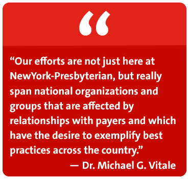 Our efforts are not just here at NewYork-Presbyterian, but really span national organizations and groups that are affected by relationships with payers and which have the desire to exemplify best practices across the country. - Dr. Michael G. Vitale