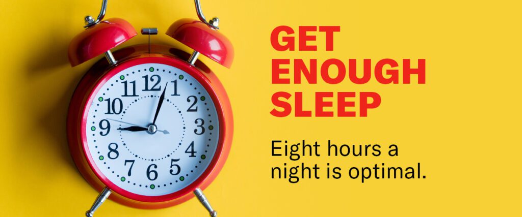 Get enough sleep. Eight hours a night is optimal.